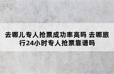 去哪儿专人抢票成功率高吗 去哪旅行24小时专人抢票靠谱吗